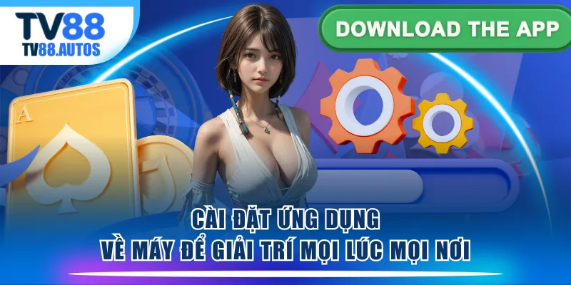 Cài đặt ứng dụng về máy để giải trí mọi lúc mọi nơi