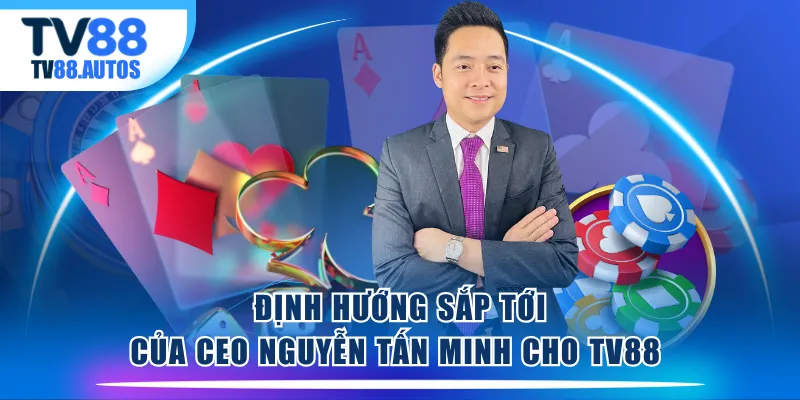 Định hướng sắp tới của CEO Nguyễn Tấn Minh cho TV88