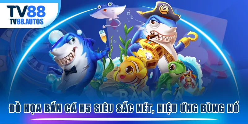 Đồ họa Bắn Cá H5 siêu sắc nét, hiệu ứng bùng nổ