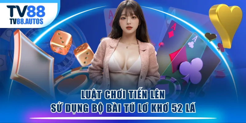 Luật chơi Tiến Lên sử dụng bộ bài tú lơ khơ 52 lá