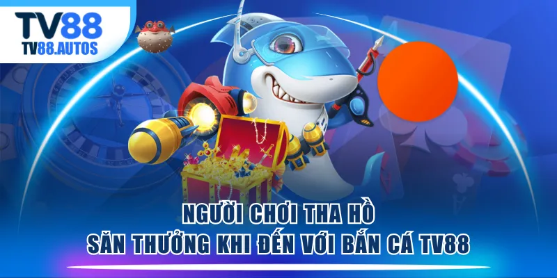 Người chơi tha hồ săn thưởng khi đến với Bắn Cá TV88